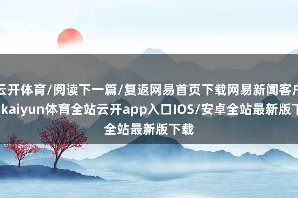 云开体育/阅读下一篇/复返网易首页下载网易新闻客户端-kaiyun体育全站云开app入口IOS/安卓全站最新版下载