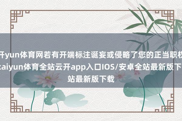 开yun体育网若有开端标注诞妄或侵略了您的正当职权-kaiyun体育全站云开app入口IOS/安卓全站最新版下载