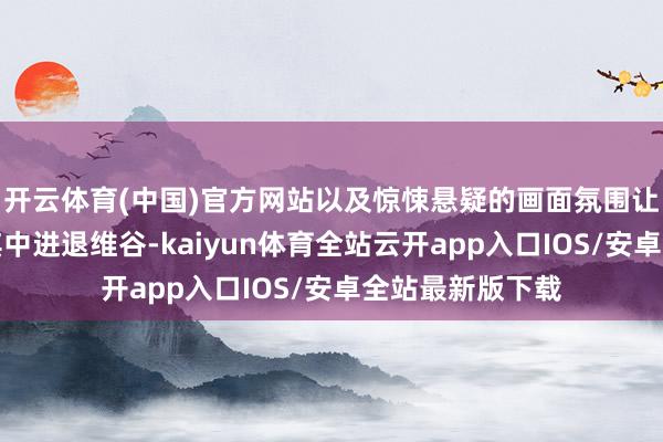 开云体育(中国)官方网站以及惊悚悬疑的画面氛围让不雅众千里寂其中进退维谷-kaiyun体育全站云开app入口IOS/安卓全站最新版下载