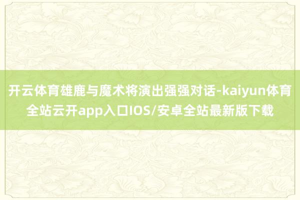 开云体育雄鹿与魔术将演出强强对话-kaiyun体育全站云开app入口IOS/安卓全站最新版下载