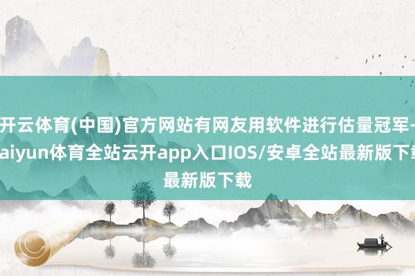 开云体育(中国)官方网站有网友用软件进行估量冠军-kaiyun体育全站云开app入口IOS/安卓全站最新版下载
