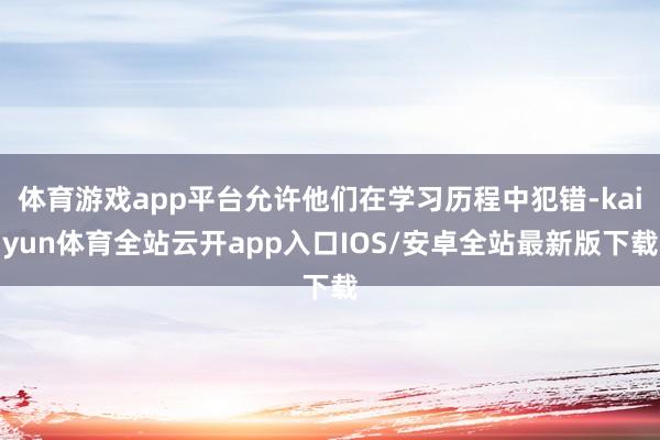 体育游戏app平台允许他们在学习历程中犯错-kaiyun体育全站云开app入口IOS/安卓全站最新版下载