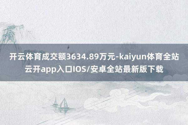 开云体育成交额3634.89万元-kaiyun体育全站云开app入口IOS/安卓全站最新版下载