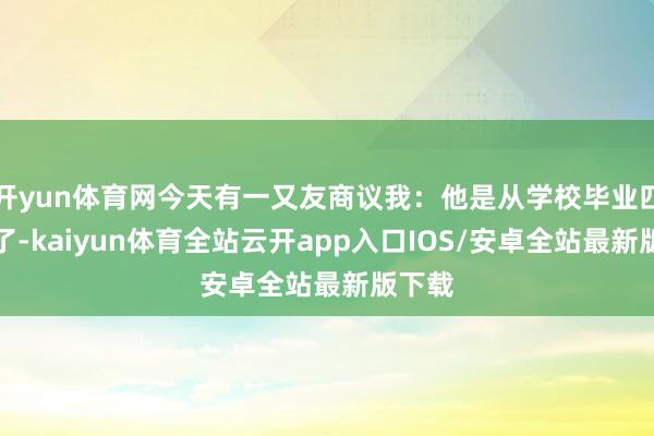 开yun体育网今天有一又友商议我：他是从学校毕业四五年了-kaiyun体育全站云开app入口IOS/安卓全站最新版下载