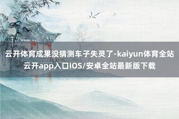 云开体育成果没猜测车子失灵了-kaiyun体育全站云开app入口IOS/安卓全站最新版下载