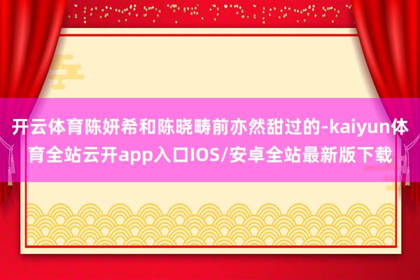 开云体育陈妍希和陈晓畴前亦然甜过的-kaiyun体育全站云开app入口IOS/安卓全站最新版下载