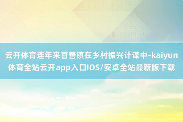 云开体育连年来百善镇在乡村振兴计谋中-kaiyun体育全站云开app入口IOS/安卓全站最新版下载