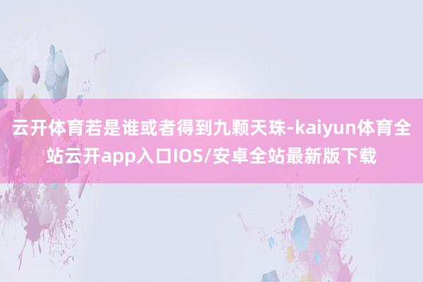 云开体育若是谁或者得到九颗天珠-kaiyun体育全站云开app入口IOS/安卓全站最新版下载