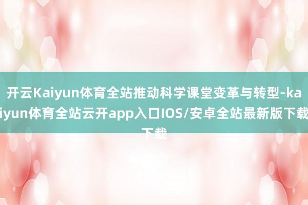 开云Kaiyun体育全站推动科学课堂变革与转型-kaiyun体育全站云开app入口IOS/安卓全站最新版下载