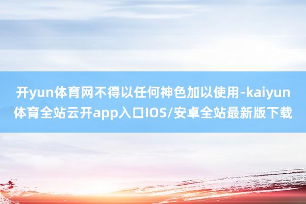 开yun体育网不得以任何神色加以使用-kaiyun体育全站云开app入口IOS/安卓全站最新版下载