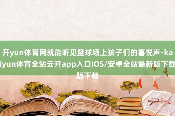 开yun体育网就能听见篮球场上孩子们的喜悦声-kaiyun体育全站云开app入口IOS/安卓全站最新版下载