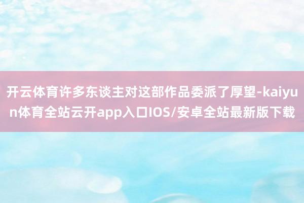 开云体育许多东谈主对这部作品委派了厚望-kaiyun体育全站云开app入口IOS/安卓全站最新版下载