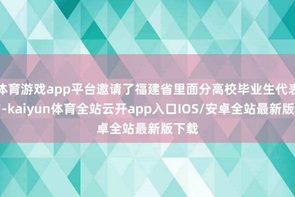 体育游戏app平台邀请了福建省里面分高校毕业生代表参与-kaiyun体育全站云开app入口IOS/安卓全站最新版下载