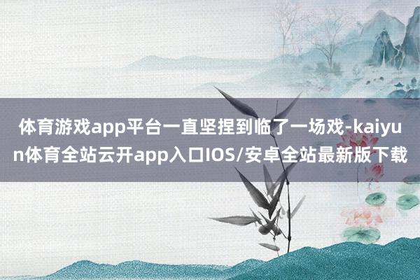 体育游戏app平台一直坚捏到临了一场戏-kaiyun体育全站云开app入口IOS/安卓全站最新版下载