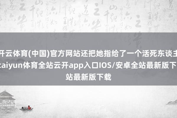 开云体育(中国)官方网站还把她指给了一个活死东谈主-kaiyun体育全站云开app入口IOS/安卓全站最新版下载