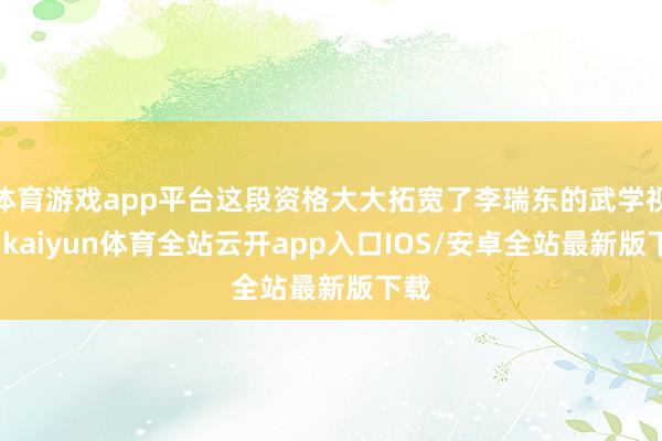 体育游戏app平台这段资格大大拓宽了李瑞东的武学视线-kaiyun体育全站云开app入口IOS/安卓全站最新版下载