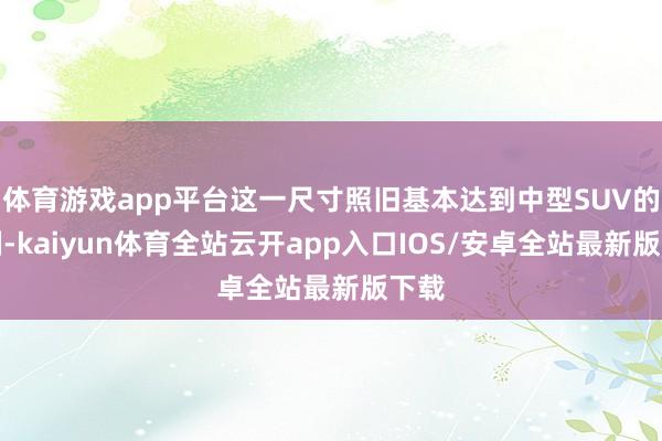 体育游戏app平台这一尺寸照旧基本达到中型SUV的限制-kaiyun体育全站云开app入口IOS/安卓全站最新版下载