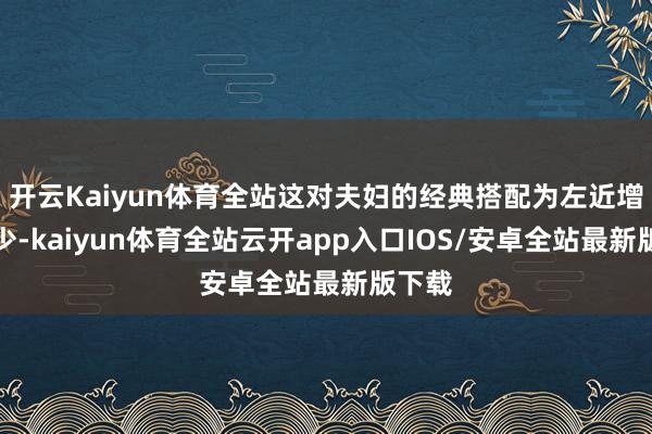 开云Kaiyun体育全站这对夫妇的经典搭配为左近增色不少-kaiyun体育全站云开app入口IOS/安卓全站最新版下载