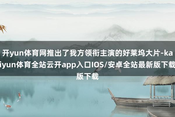 开yun体育网推出了我方领衔主演的好莱坞大片-kaiyun体育全站云开app入口IOS/安卓全站最新版下载