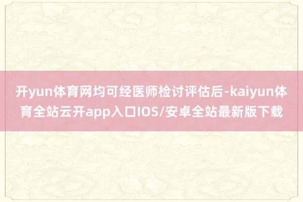 开yun体育网均可经医师检讨评估后-kaiyun体育全站云开app入口IOS/安卓全站最新版下载