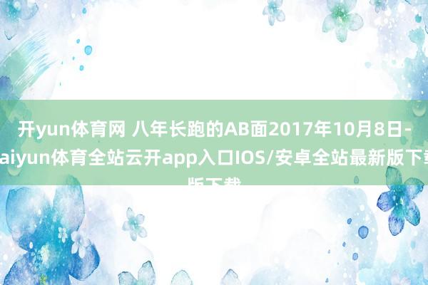 开yun体育网 八年长跑的AB面2017年10月8日-kaiyun体育全站云开app入口IOS/安卓全站最新版下载