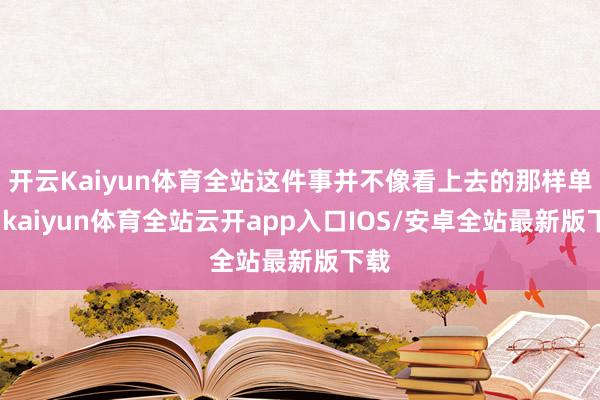 开云Kaiyun体育全站这件事并不像看上去的那样单纯-kaiyun体育全站云开app入口IOS/安卓全站最新版下载