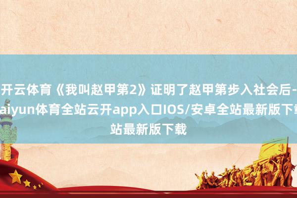 开云体育《我叫赵甲第2》证明了赵甲第步入社会后-kaiyun体育全站云开app入口IOS/安卓全站最新版下载