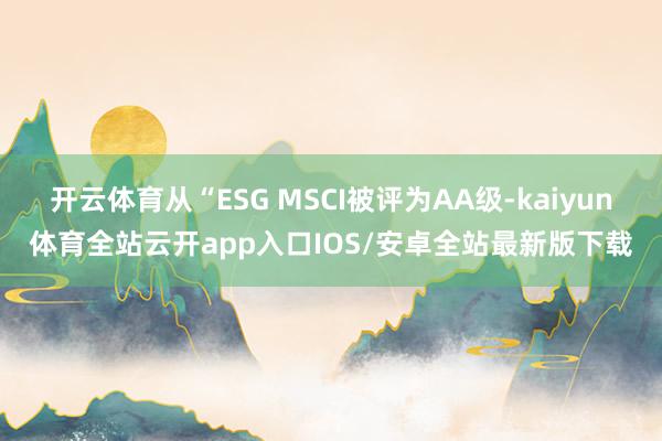开云体育从“ESG MSCI被评为AA级-kaiyun体育全站云开app入口IOS/安卓全站最新版下载