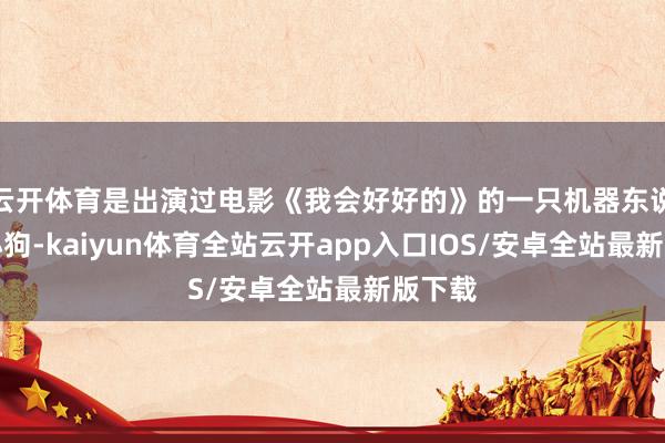 云开体育是出演过电影《我会好好的》的一只机器东说念主小狗-kaiyun体育全站云开app入口IOS/安卓全站最新版下载