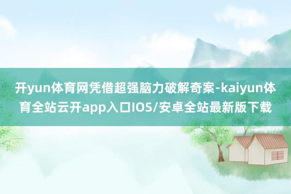 开yun体育网凭借超强脑力破解奇案-kaiyun体育全站云开app入口IOS/安卓全站最新版下载