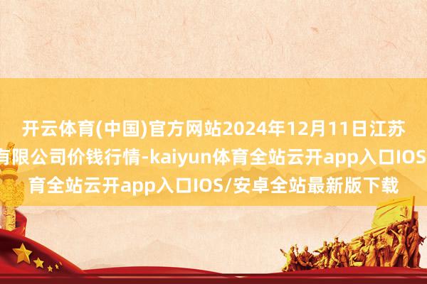 开云体育(中国)官方网站2024年12月11日江苏苏浙皖限度市集发展有限公司价钱行情-kaiyun体育全站云开app入口IOS/安卓全站最新版下载
