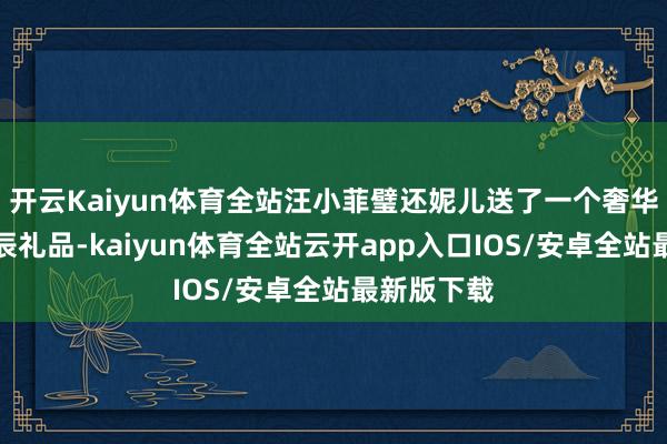 开云Kaiyun体育全站汪小菲璧还妮儿送了一个奢华包包当诞辰礼品-kaiyun体育全站云开app入口IOS/安卓全站最新版下载