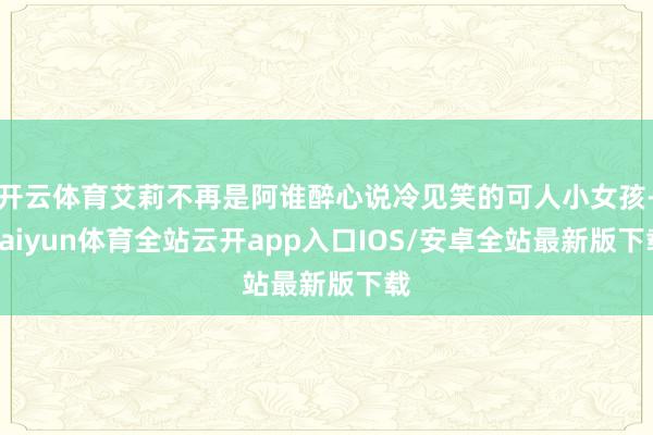 开云体育艾莉不再是阿谁醉心说冷见笑的可人小女孩-kaiyun体育全站云开app入口IOS/安卓全站最新版下载