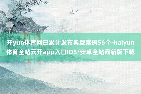 开yun体育网已累计发布典型案例56个-kaiyun体育全站云开app入口IOS/安卓全站最新版下载