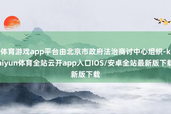 体育游戏app平台由北京市政府法治商讨中心组织-kaiyun体育全站云开app入口IOS/安卓全站最新版下载