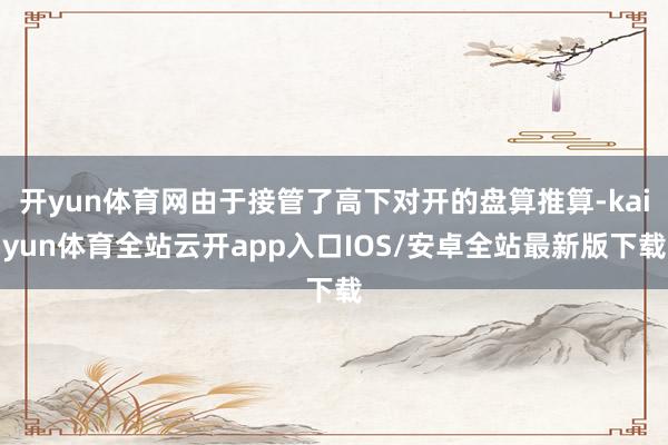 开yun体育网由于接管了高下对开的盘算推算-kaiyun体育全站云开app入口IOS/安卓全站最新版下载
