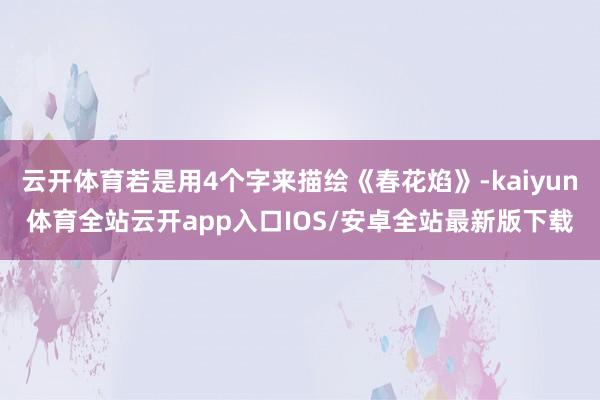 云开体育若是用4个字来描绘《春花焰》-kaiyun体育全站云开app入口IOS/安卓全站最新版下载