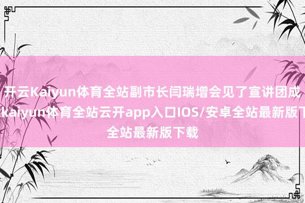 开云Kaiyun体育全站副市长闫瑞增会见了宣讲团成员-kaiyun体育全站云开app入口IOS/安卓全站最新版下载