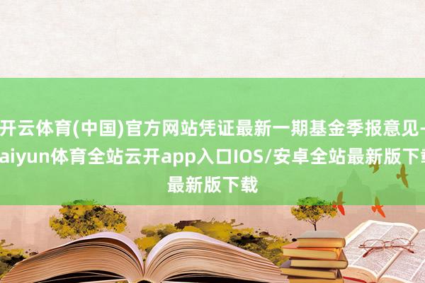开云体育(中国)官方网站凭证最新一期基金季报意见-kaiyun体育全站云开app入口IOS/安卓全站最新版下载