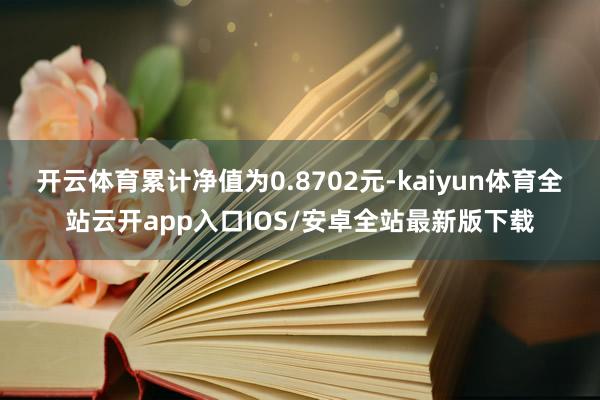 开云体育累计净值为0.8702元-kaiyun体育全站云开app入口IOS/安卓全站最新版下载