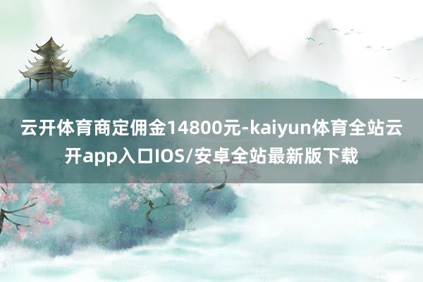 云开体育商定佣金14800元-kaiyun体育全站云开app入口IOS/安卓全站最新版下载
