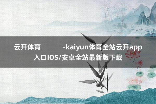 云开体育            -kaiyun体育全站云开app入口IOS/安卓全站最新版下载