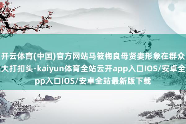 开云体育(中国)官方网站马筱梅良母贤妻形象在群众心目中的亦然大打扣头-kaiyun体育全站云开app入口IOS/安卓全站最新版下载