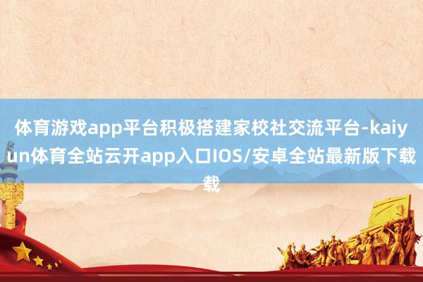 体育游戏app平台积极搭建家校社交流平台-kaiyun体育全站云开app入口IOS/安卓全站最新版下载