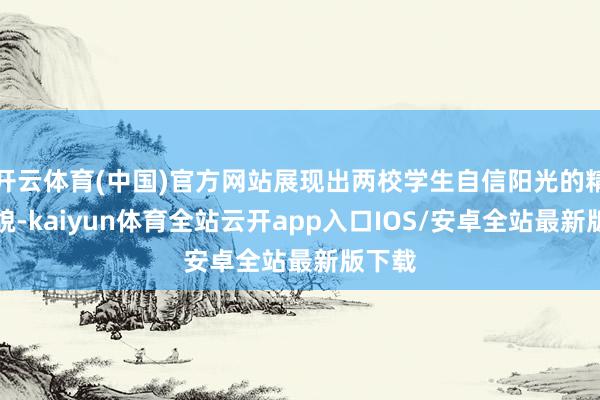 开云体育(中国)官方网站展现出两校学生自信阳光的精神风貌-kaiyun体育全站云开app入口IOS/安卓全站最新版下载