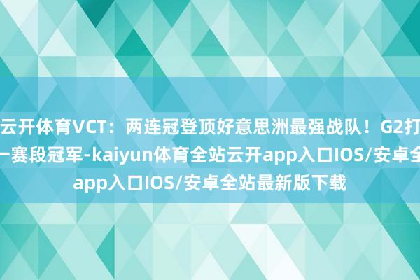 云开体育VCT：两连冠登顶好意思洲最强战队！G2打败SEN夺得第一赛段冠军-kaiyun体育全站云开app入口IOS/安卓全站最新版下载
