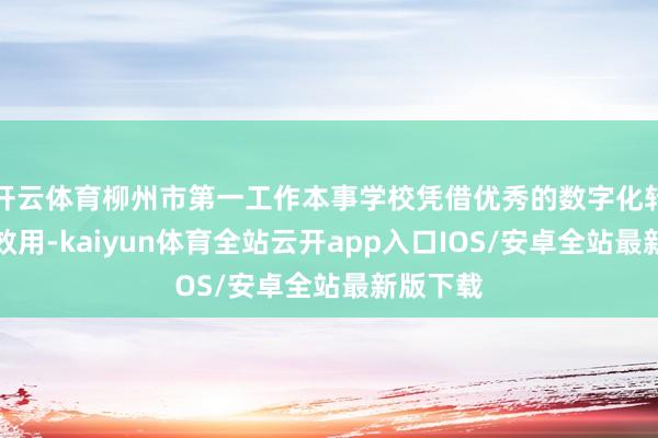 开云体育柳州市第一工作本事学校凭借优秀的数字化转型履行效用-kaiyun体育全站云开app入口IOS/安卓全站最新版下载