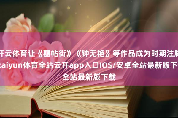 开云体育让《囍帖街》《钟无艳》等作品成为时期注脚-kaiyun体育全站云开app入口IOS/安卓全站最新版下载