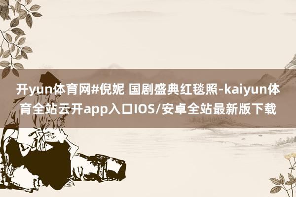开yun体育网#倪妮 国剧盛典红毯照-kaiyun体育全站云开app入口IOS/安卓全站最新版下载