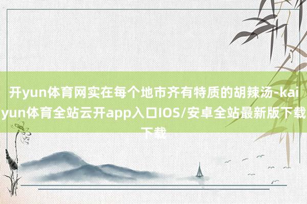 开yun体育网实在每个地市齐有特质的胡辣汤-kaiyun体育全站云开app入口IOS/安卓全站最新版下载